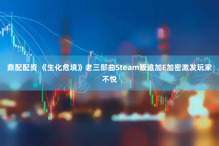 鼎配配资 《生化危境》老三部曲Steam版追加E加密激发玩家不悦