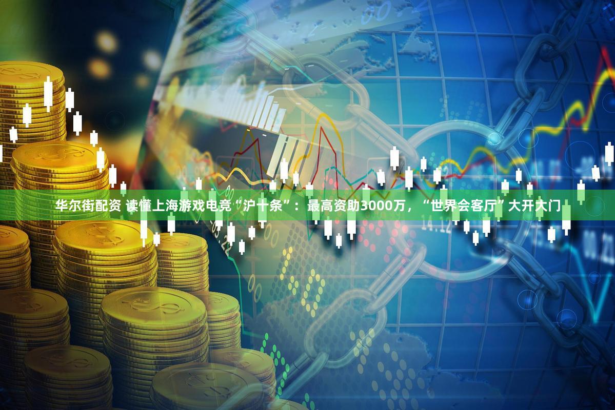 华尔街配资 读懂上海游戏电竞“沪十条”：最高资助3000万，“世界会客厅”大开大门