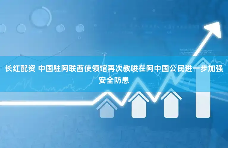 长红配资 中国驻阿联酋使领馆再次教唆在阿中国公民进一步加强安全防患