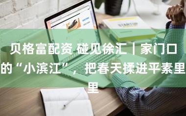 贝格富配资 碰见徐汇|家门口的“小滨江”,把春天揉进平素里