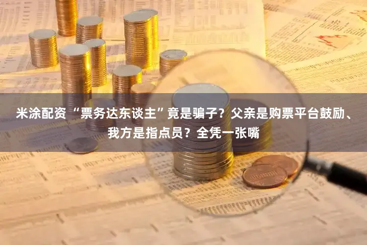 米涂配资 “票务达东谈主”竟是骗子？父亲是购票平台鼓励、我方是指点员？全凭一张嘴