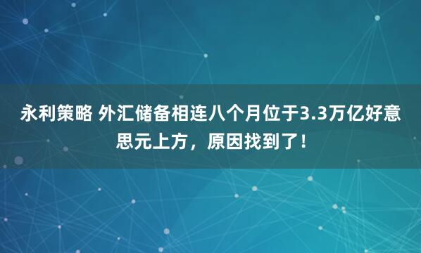 永利策略 外汇储备相连八个月位于3.3万亿好意思元上方，原因找到了！