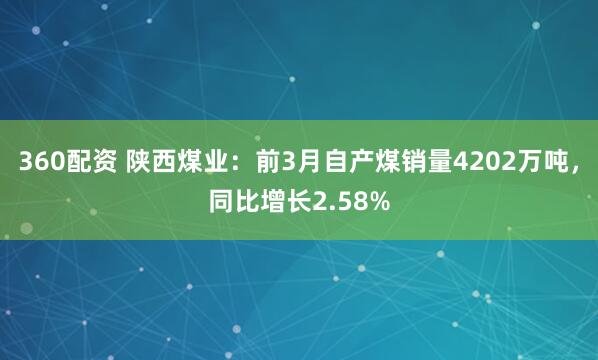 360配资 陕西煤业：前3月自产煤销量4202万吨，同比增长2.58%