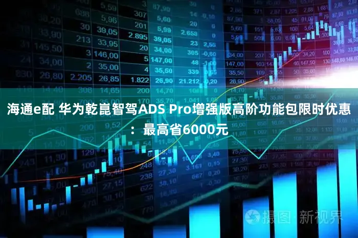 海通e配 华为乾崑智驾ADS Pro增强版高阶功能包限时优惠:最高省6000元