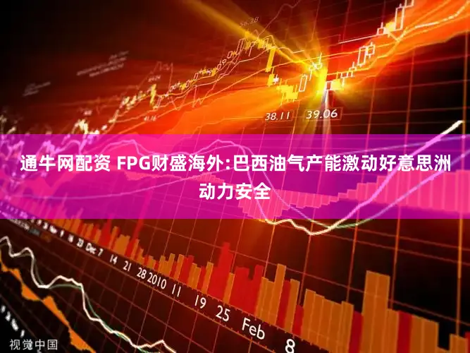 通牛网配资 FPG财盛海外:巴西油气产能激动好意思洲动力安全
