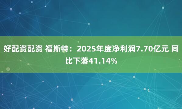 好配资配资 福斯特：2025年度净利润7.70亿元 同比下落41.14%