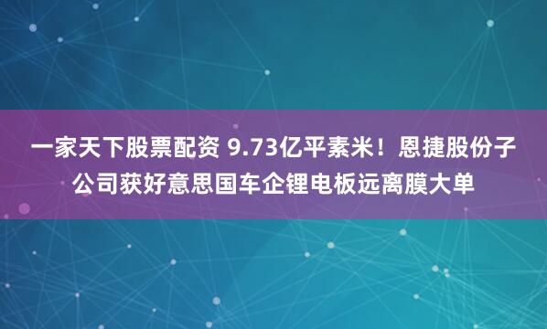 一家天下股票配资 9.73亿平素米！恩捷股份子公司获好意思国车企锂电板远离膜大单