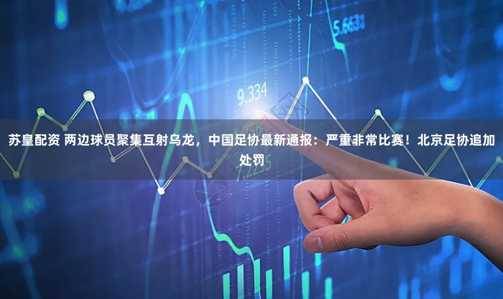 苏皇配资 两边球员聚集互射乌龙,中国足协最新通报:严重非常比赛!北京足协追加处罚