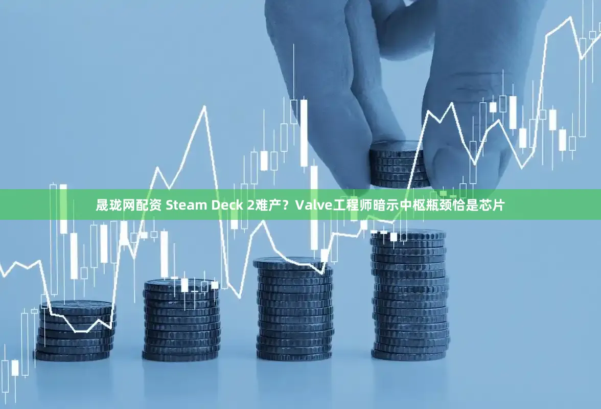 晟珑网配资 Steam Deck 2难产？Valve工程师暗示中枢瓶颈恰是芯片