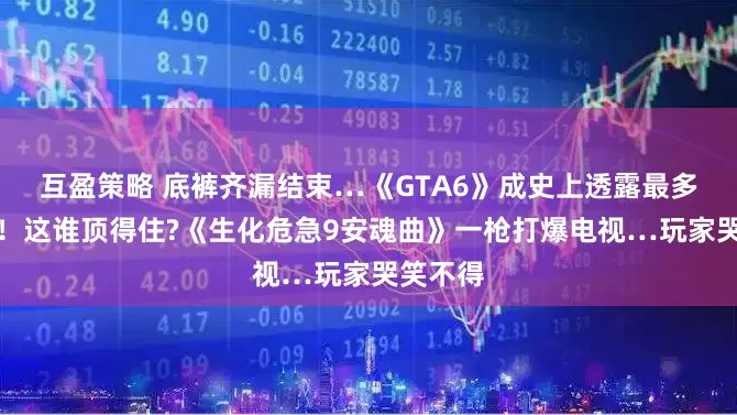 互盈策略 底裤齐漏结束…《GTA6》成史上透露最多的游戏！这谁顶得住?《生化危急9安魂曲》一枪打爆电视…玩家哭笑不得