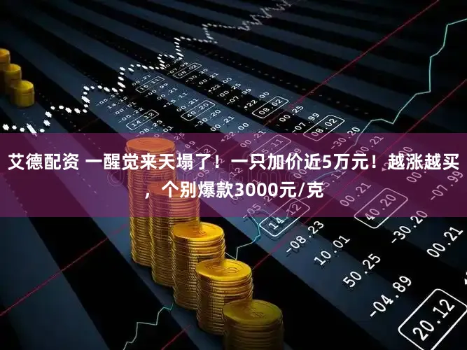 艾德配资 一醒觉来天塌了！一只加价近5万元！越涨越买，个别爆款3000元/克