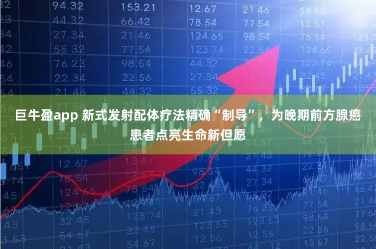 巨牛盈app 新式发射配体疗法精确“制导”,为晚期前方腺癌患者点亮生命新但愿