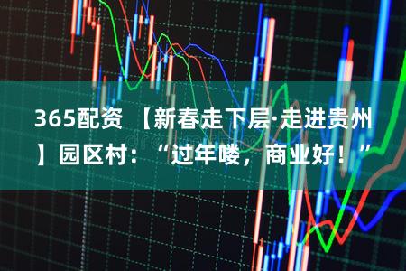 365配资 【新春走下层·走进贵州】园区村:“过年喽,商业好!”