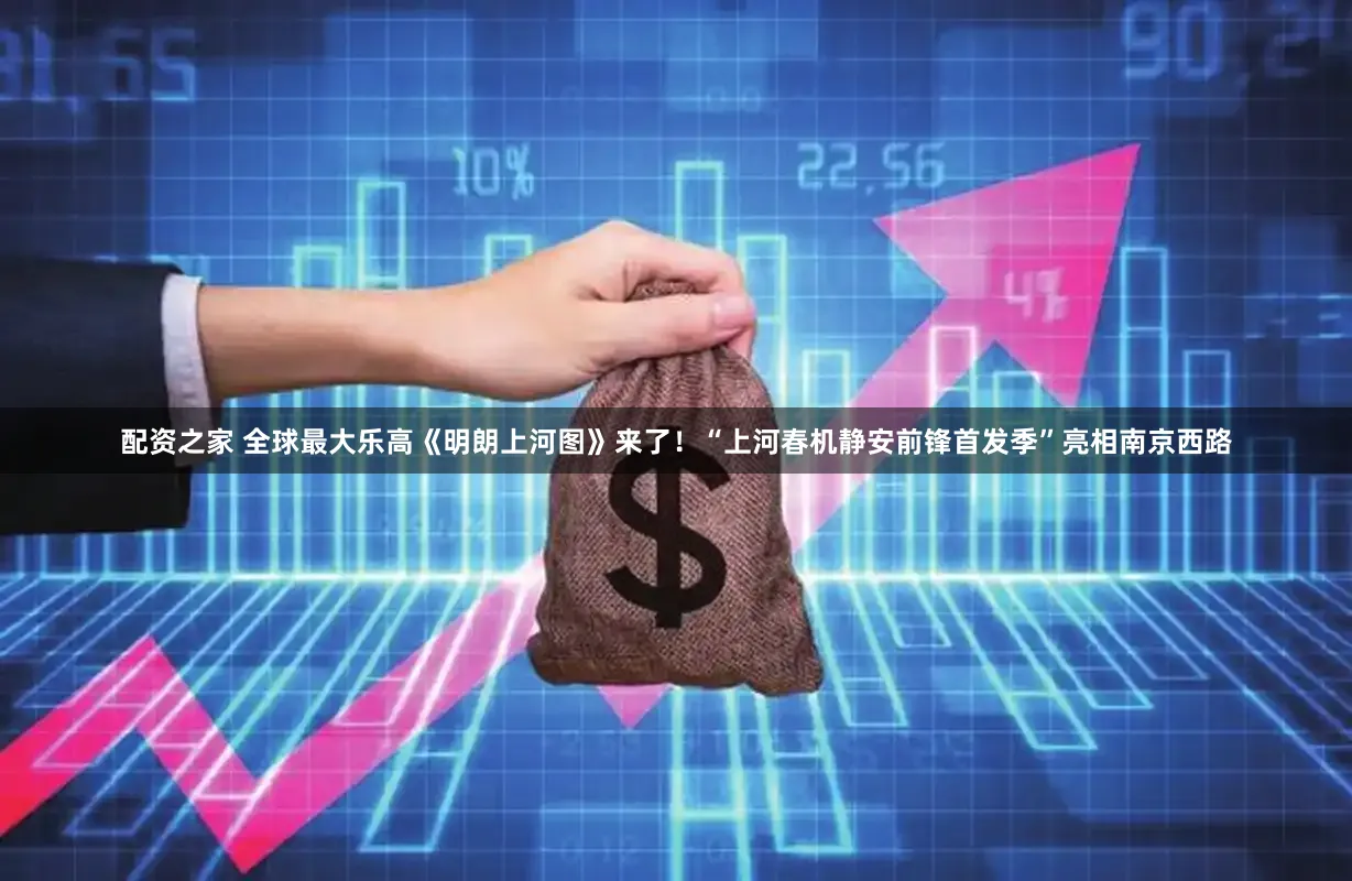 配资之家 全球最大乐高《明朗上河图》来了!“上河春机静安前锋首发季”亮相南京西路
