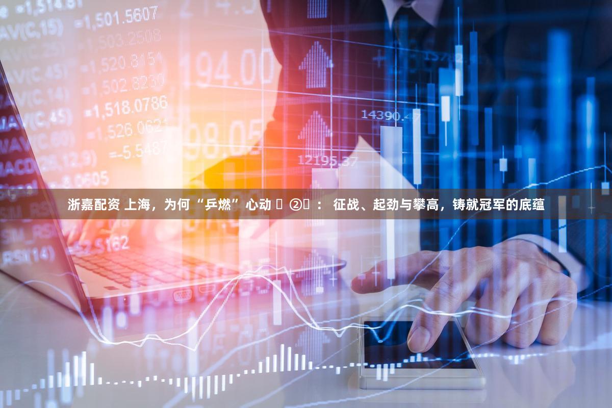 浙嘉配资 上海,为何 “乒燃” 心动 ②: 征战、起劲与攀高,铸就冠军的底蕴
