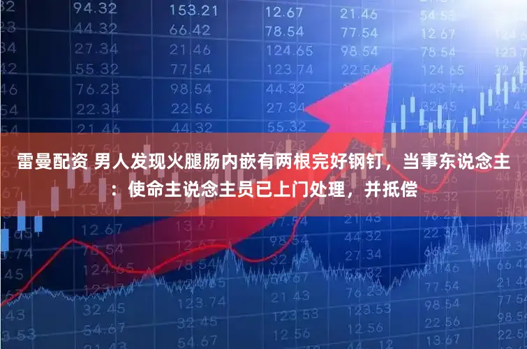 雷曼配资 男人发现火腿肠内嵌有两根完好钢钉,当事东说念主:使命主说念主员已上门处理,并抵偿