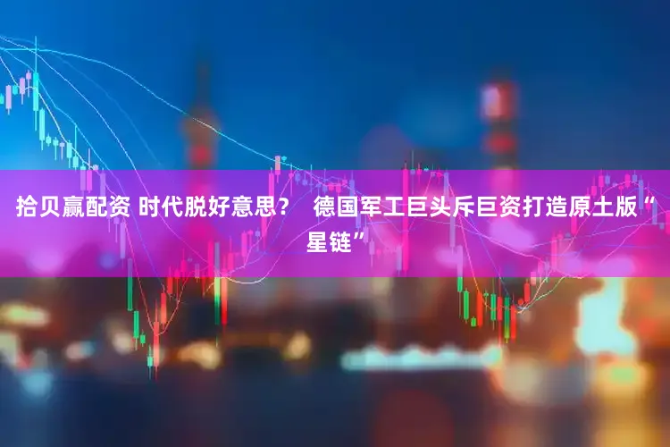 拾贝赢配资 时代脱好意思? 德国军工巨头斥巨资打造原土版“星链”