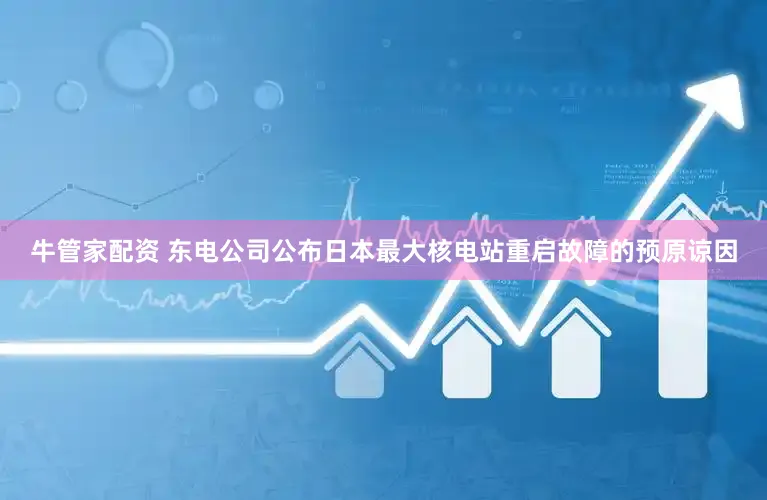 牛管家配资 东电公司公布日本最大核电站重启故障的预原谅因