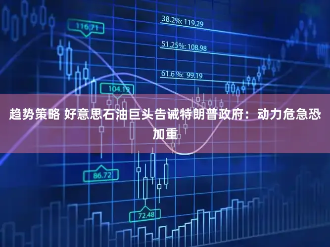 趋势策略 好意思石油巨头告诫特朗普政府：动力危急恐加重