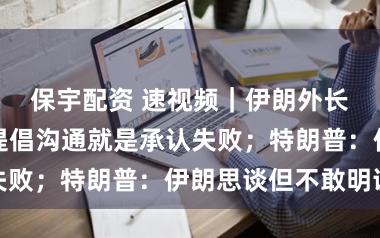保宇配资 速视频｜伊朗外长：好意思国提倡沟通就是承认失败；特朗普：伊朗思谈但不敢明说