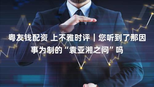 粤友钱配资 上不雅时评｜您听到了那因事为制的“袁亚湘之问”吗