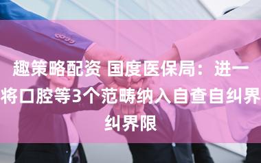 趣策略配资 国度医保局:进一步将口腔等3个范畴纳入自查自纠界限