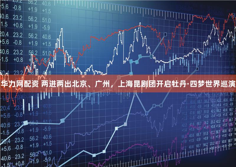 华力网配资 两进两出北京、广州,上海昆剧团开启牡丹·四梦世界巡演