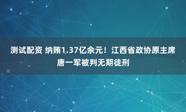 测试配资 纳贿1.37亿余元!江西省政协原主席唐一军被判无期徒刑