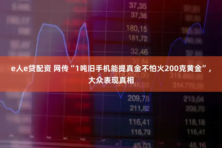 e人e贷配资 网传“1吨旧手机能提真金不怕火200克黄金”，大众表现真相