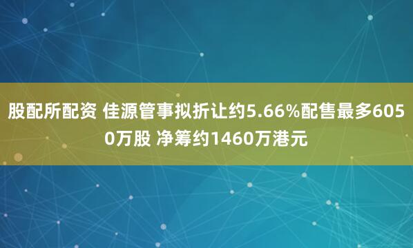 股配所配资 佳源管事拟折让约5.66%配售最多6050万股 净筹约1460万港元