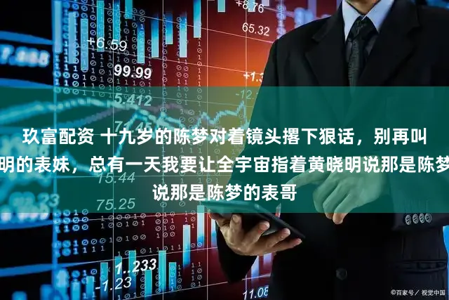 玖富配资 十九岁的陈梦对着镜头撂下狠话，别再叫我黄晓明的表妹，总有一天我要让全宇宙指着黄晓明说那是陈梦的表哥