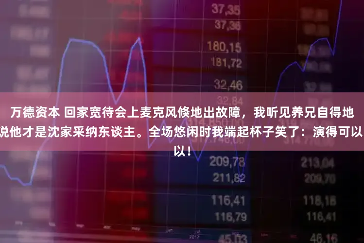 万德资本 回家宽待会上麦克风倏地出故障，我听见养兄自得地说他才是沈家采纳东谈主。全场悠闲时我端起杯子笑了：演得可以！