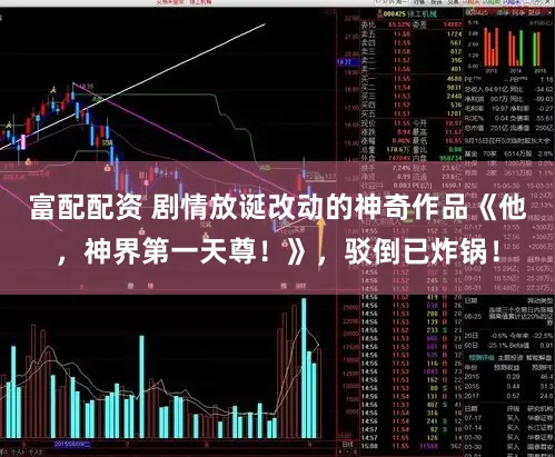 富配配资 剧情放诞改动的神奇作品《他，神界第一天尊！》，驳倒已炸锅！