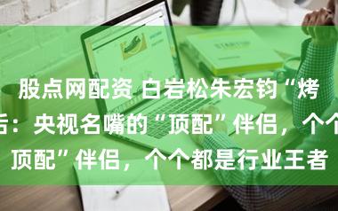 股点网配资 白岩松朱宏钧“烤红薯定情”背后：央视名嘴的“顶配”伴侣，个个都是行业王者