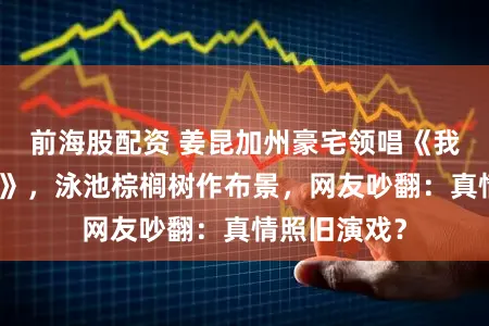 前海股配资 姜昆加州豪宅领唱《我和我的故国》，泳池棕榈树作布景，网友吵翻：真情照旧演戏？