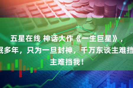 五星在线 神话大作《一生巨星》，冬眠多年，只为一旦封神，千万东谈主难挡我！