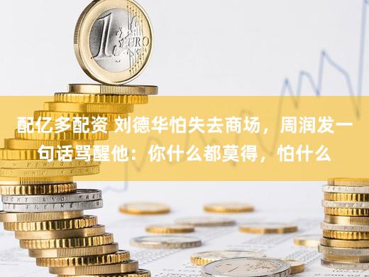 配亿多配资 刘德华怕失去商场，周润发一句话骂醒他：你什么都莫得，怕什么