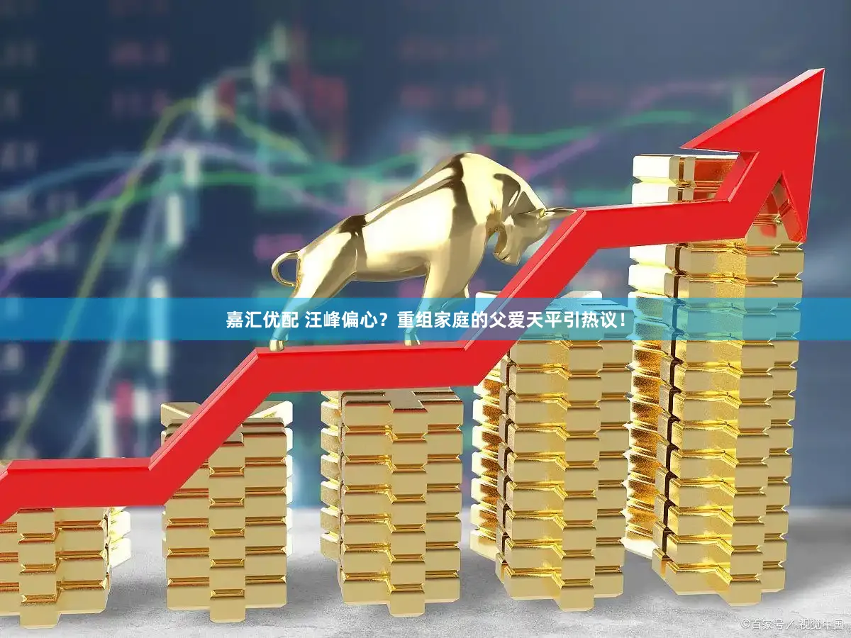 嘉汇优配 汪峰偏心？重组家庭的父爱天平引热议！