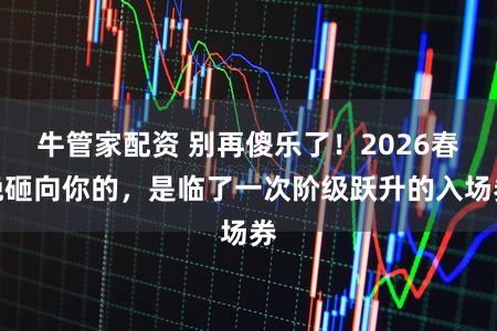 牛管家配资 别再傻乐了！2026春晚砸向你的，是临了一次阶级跃升的入场券