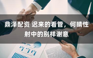 鼎泽配资 迟来的看管，何晴性射中的别样谢意