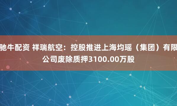 驰牛配资 祥瑞航空：控股推进上海均瑶（集团）有限公司废除质押3100.00万股