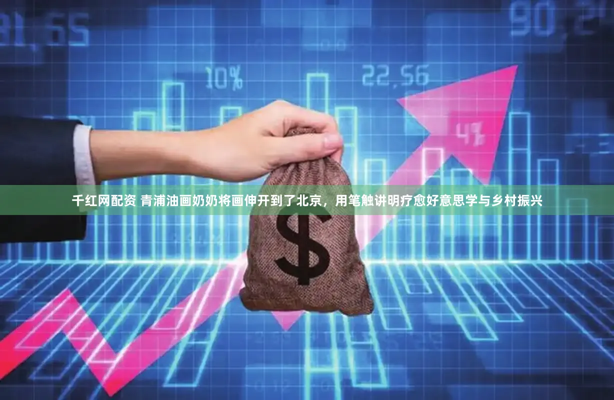 千红网配资 青浦油画奶奶将画伸开到了北京，用笔触讲明疗愈好意思学与乡村振兴