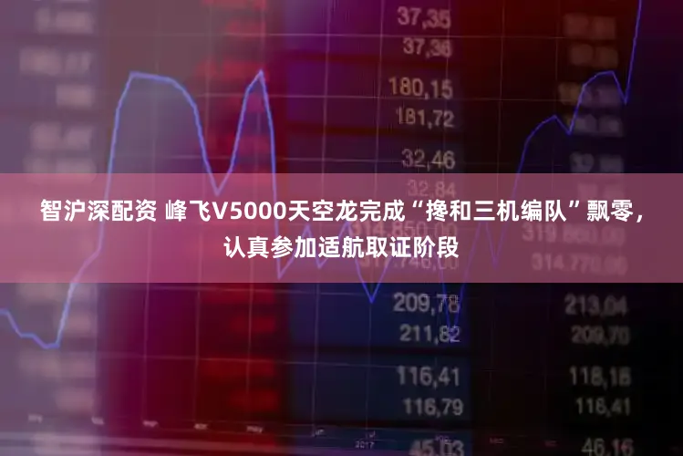 智沪深配资 峰飞V5000天空龙完成“搀和三机编队”飘零，认真参加适航取证阶段