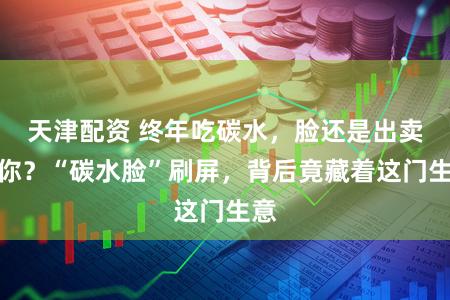 天津配资 终年吃碳水，脸还是出卖了你？“碳水脸”刷屏，背后竟藏着这门生意