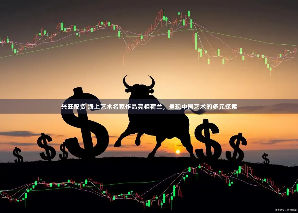 兴旺配资 海上艺术名家作品亮相荷兰，呈现中国艺术的多元探索