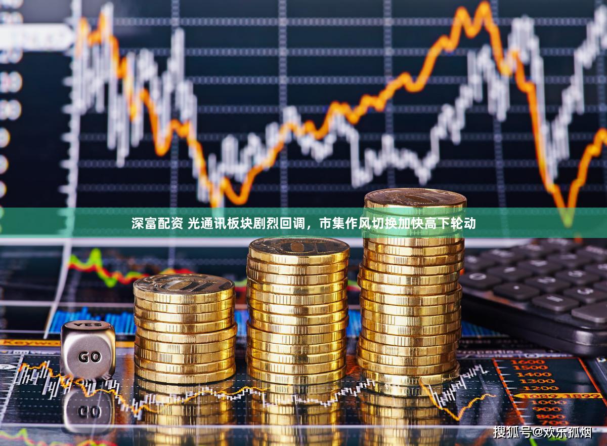 深富配资 光通讯板块剧烈回调，市集作风切换加快高下轮动