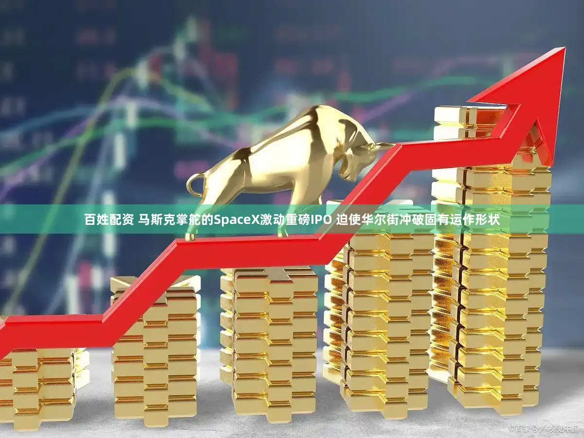 百姓配资 马斯克掌舵的SpaceX激动重磅IPO 迫使华尔街冲破固有运作形状