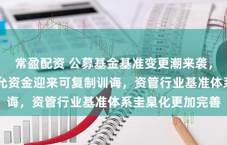 常盈配资 公募基金基准变更潮来袭，近32万亿银行应允资金迎来可复制训诲，资管行业基准体系圭臬化更加完善