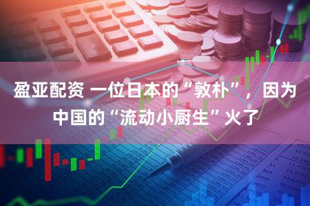 盈亚配资 一位日本的“敦朴”，因为中国的“流动小厨生”火了