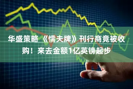 华盛策略 《懦夫牌》刊行商竟被收购！来去金额1亿英镑起步
